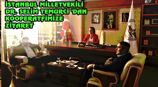 İSTANBUL MİLLETVEKİLİ DR. SELİM TEMURCİ 'DAN KOOPERATFİMİZE ZİYARET